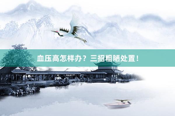 血压高怎样办？三招粗陋处置！