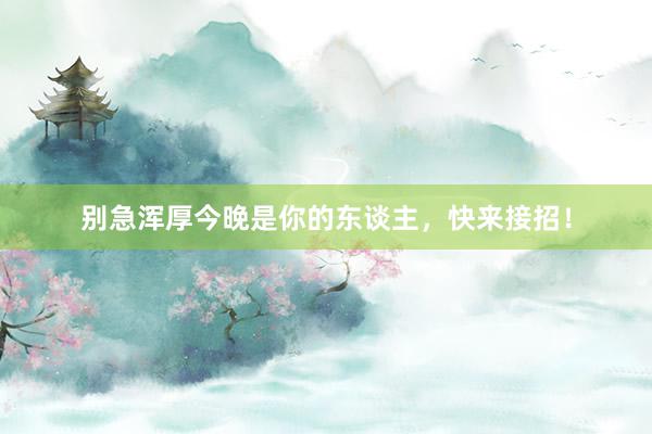 别急浑厚今晚是你的东谈主,快来接招!